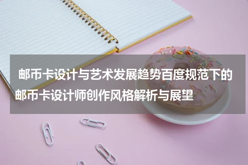  邮币卡设计与艺术发展趋势百度规范下的邮币卡设计师创作风格解析与展望