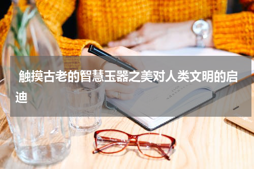 触摸古老的智慧玉器之美对人类文明的启迪