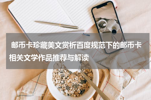  邮币卡珍藏美文赏析百度规范下的邮币卡相关文学作品推荐与解读