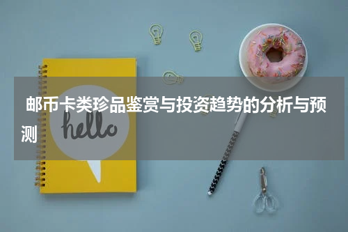  邮币卡类珍品鉴赏与投资趋势的分析与预测