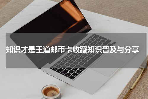  知识才是王道邮币卡收藏知识普及与分享