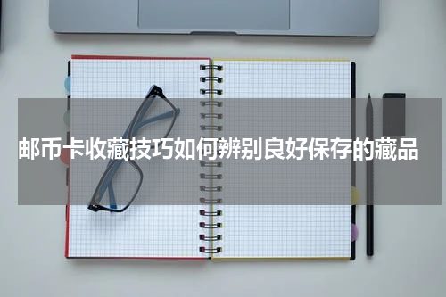  邮币卡收藏技巧如何辨别良好保存的藏品