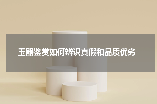  玉器鉴赏如何辨识真假和品质优劣