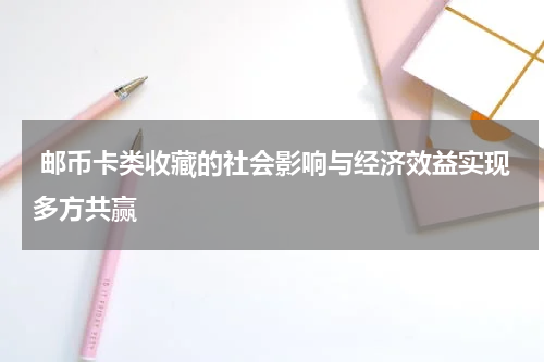  邮币卡类收藏的社会影响与经济效益实现多方共赢
