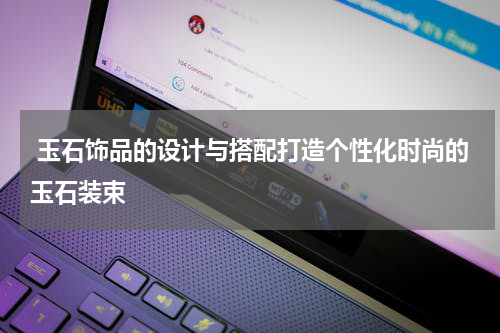 玉石饰品的设计与搭配打造个性化时尚的玉石装束