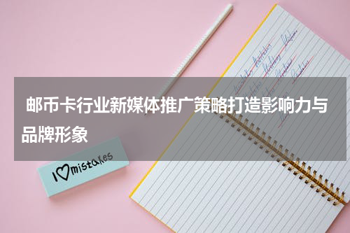  邮币卡行业新媒体推广策略打造影响力与品牌形象
