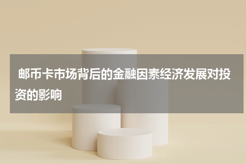  邮币卡市场背后的金融因素经济发展对投资的影响