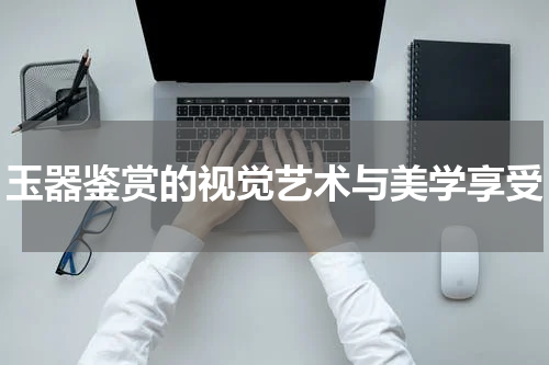 玉器鉴赏的视觉艺术与美学享受