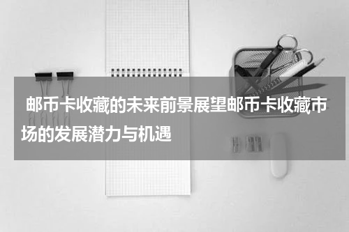  邮币卡收藏的未来前景展望邮币卡收藏市场的发展潜力与机遇