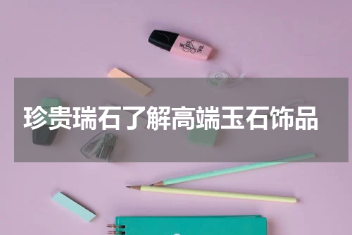  珍贵瑞石了解高端玉石饰品