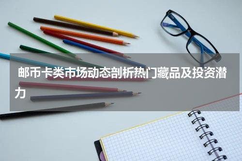  邮币卡类市场动态剖析热门藏品及投资潜力