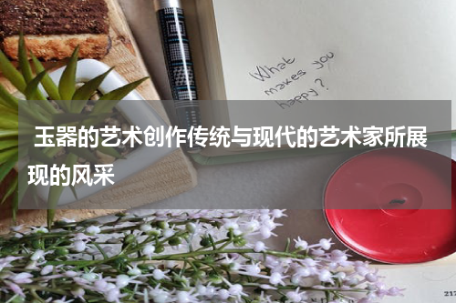 玉器的艺术创作传统与现代的艺术家所展现的风采