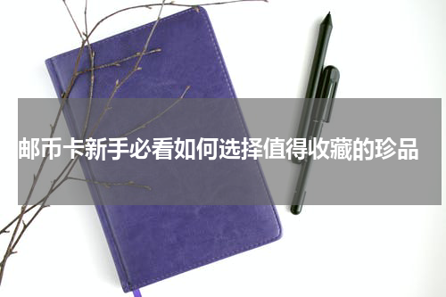  邮币卡新手必看如何选择值得收藏的珍品