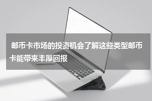  邮币卡市场的投资机会了解这些类型邮币卡能带来丰厚回报