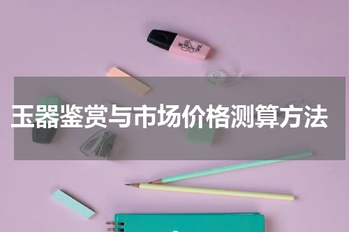  玉器鉴赏与市场价格测算方法