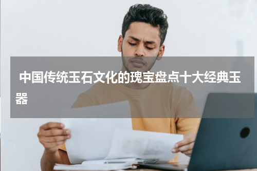  中国传统玉石文化的瑰宝盘点十大经典玉器