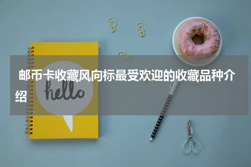  邮币卡收藏风向标最受欢迎的收藏品种介绍