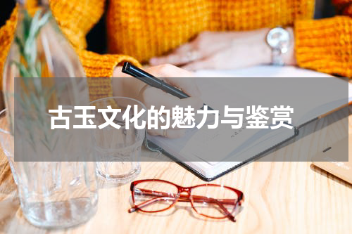  古玉文化的魅力与鉴赏