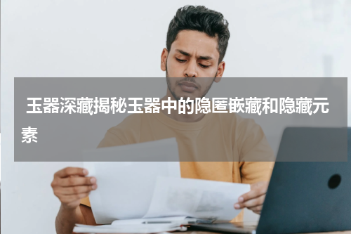  玉器深藏揭秘玉器中的隐匿嵌藏和隐藏元素