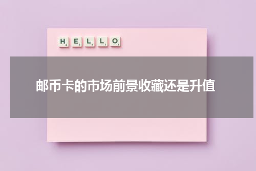  邮币卡的市场前景收藏还是升值