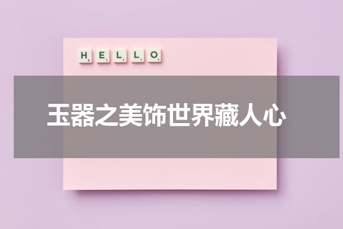  玉器之美饰世界藏人心
