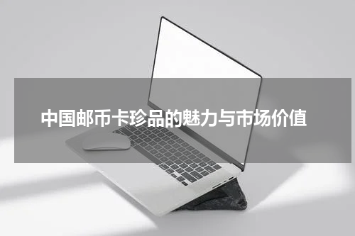  中国邮币卡珍品的魅力与市场价值