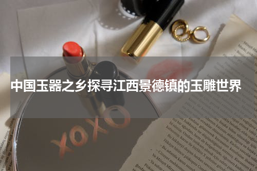  中国玉器之乡探寻江西景德镇的玉雕世界