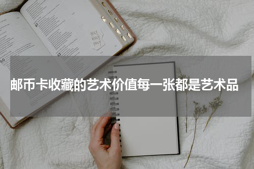 邮币卡收藏的艺术价值每一张都是艺术品
