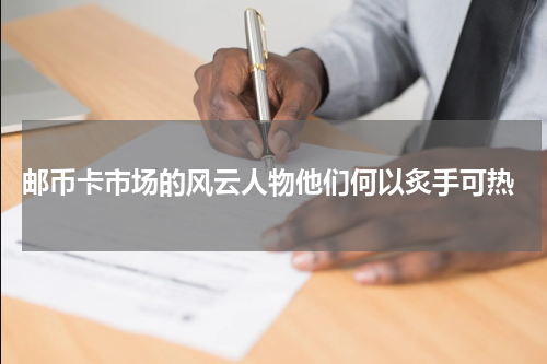  邮币卡市场的风云人物他们何以炙手可热