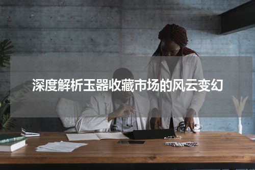 深度解析玉器收藏市场的风云变幻