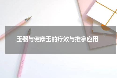  玉器与健康玉的疗效与推拿应用