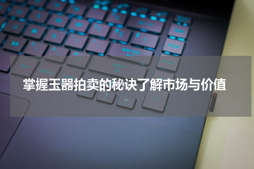  掌握玉器拍卖的秘诀了解市场与价值