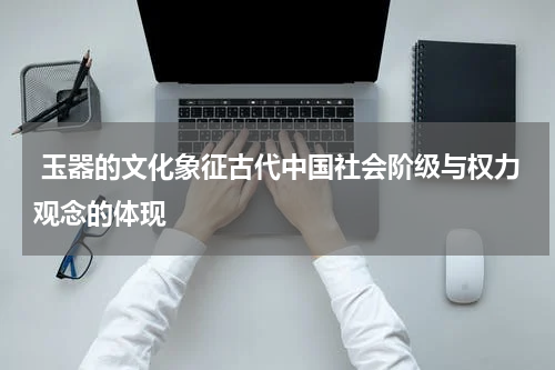  玉器的文化象征古代中国社会阶级与权力观念的体现