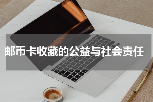  邮币卡收藏的公益与社会责任