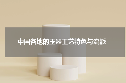  中国各地的玉器工艺特色与流派