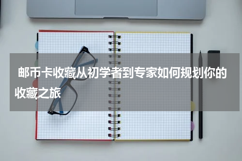  邮币卡收藏从初学者到专家如何规划你的收藏之旅