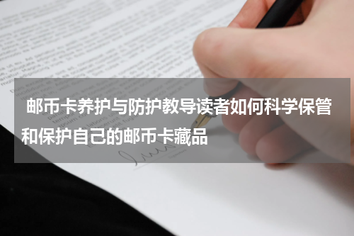  邮币卡养护与防护教导读者如何科学保管和保护自己的邮币卡藏品