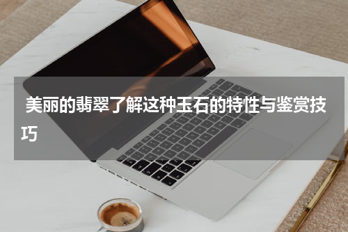  美丽的翡翠了解这种玉石的特性与鉴赏技巧