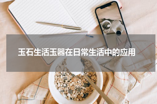  玉石生活玉器在日常生活中的应用