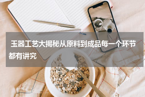  玉器工艺大揭秘从原料到成品每一个环节都有讲究