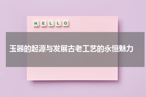  玉器的起源与发展古老工艺的永恒魅力