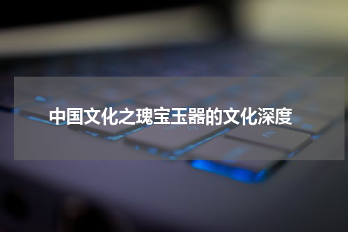  中国文化之瑰宝玉器的文化深度