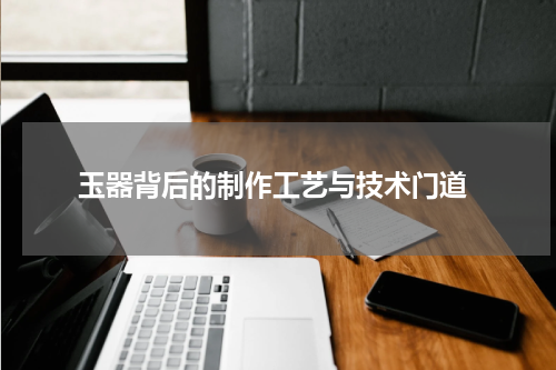  玉器背后的制作工艺与技术门道