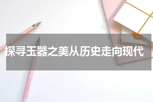  探寻玉器之美从历史走向现代