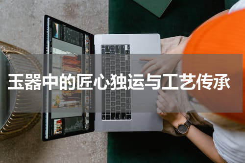  玉器中的匠心独运与工艺传承