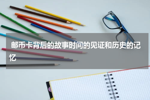  邮币卡背后的故事时间的见证和历史的记忆