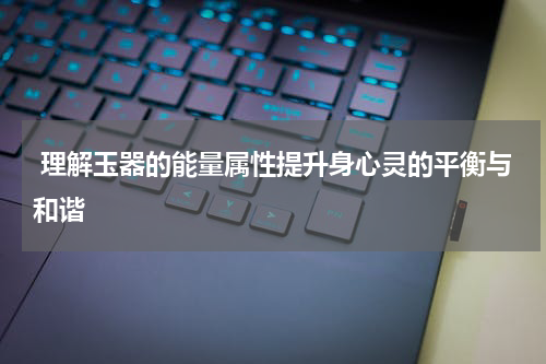  理解玉器的能量属性提升身心灵的平衡与和谐