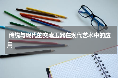  传统与现代的交流玉器在现代艺术中的应用
