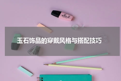  玉石饰品的穿戴风格与搭配技巧