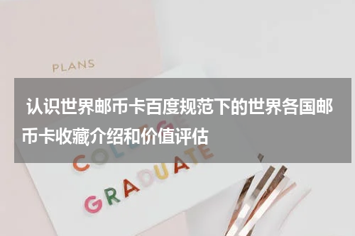  认识世界邮币卡百度规范下的世界各国邮币卡收藏介绍和价值评估